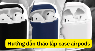 Hướng dẫn tháo lắp case Airpods nhanh gọn và chính xác