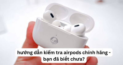 Cách phân biệt kiểm tra AirPods chính hãng và AirPods Fake