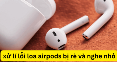 Airpods loa bị rè và nghe nhỏ – Cách xử lý & Giá sửa tham khảo