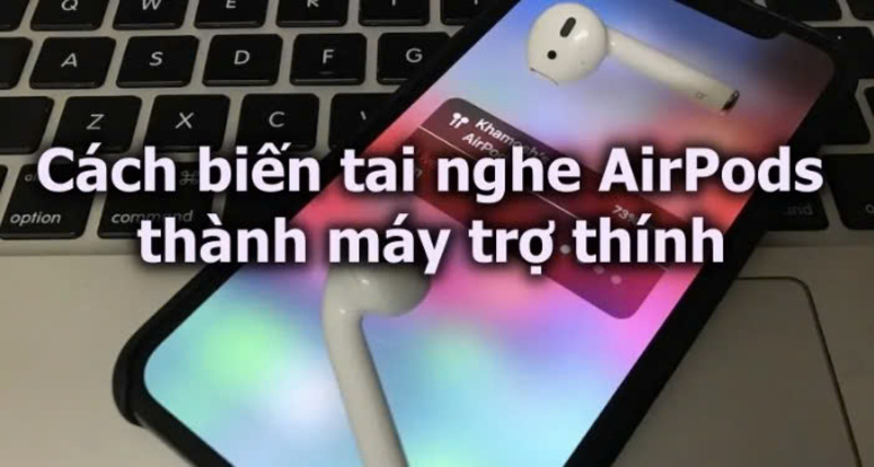 Cách biến tai nghe Airpod thành máy trợ thính tiện lợi đơn giản